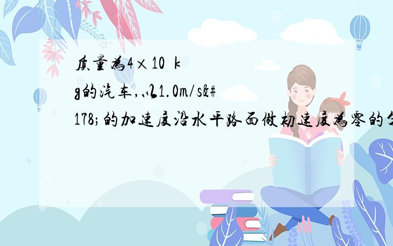 质量为4×10³kg的汽车,以1.0m/s²的加速度沿水平路面做初速度为零的匀加速直线运动,所受的阻力为2.5×10³N,求；      1.汽车的牵引力大小                                2.汽车行驶10s通过的位