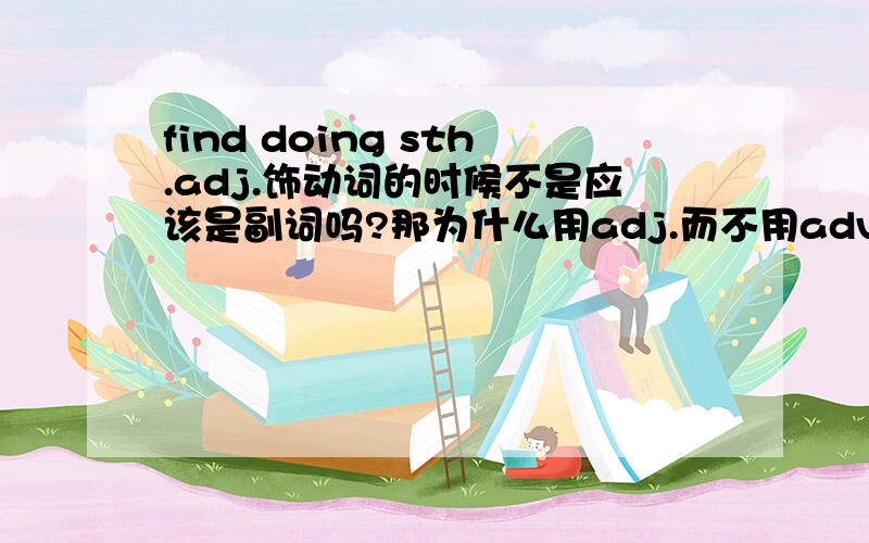 find doing sth.adj.饰动词的时候不是应该是副词吗?那为什么用adj.而不用adv.