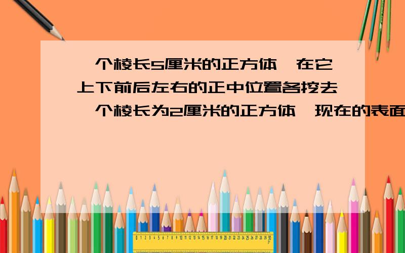 一个棱长5厘米的正方体,在它上下前后左右的正中位置各挖去一个棱长为2厘米的正方体,现在的表面积是多少注意重叠!