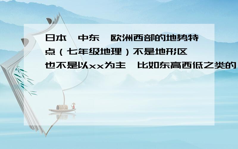 日本,中东,欧洲西部的地势特点（七年级地理）不是地形区,也不是以xx为主,比如东高西低之类的