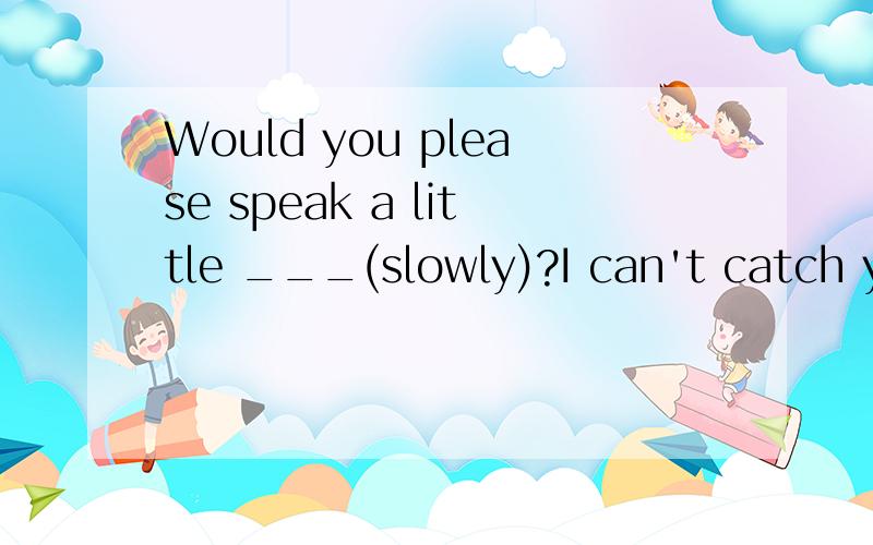 Would you please speak a little ___(slowly)?I can't catch you.