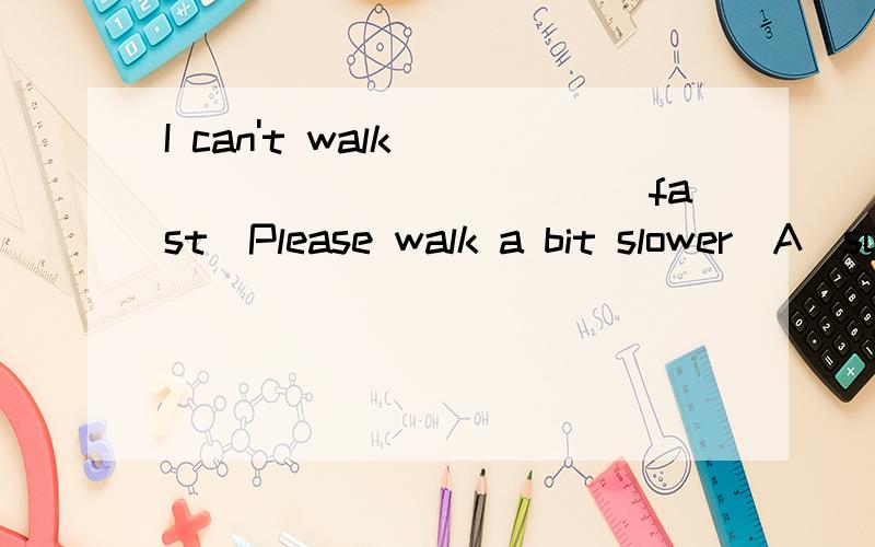 I can't walk _____________fast．Please walk a bit slower．A．such B．too C．that D．the same 并要知道原因 我想知道 B 为什么不可以 这两个答案之间的区别是什么