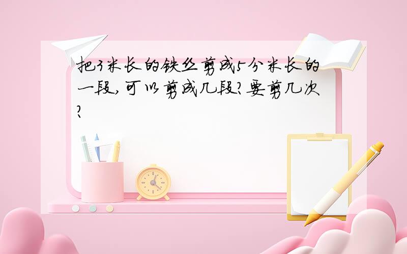 把3米长的铁丝剪成5分米长的一段,可以剪成几段?要剪几次?