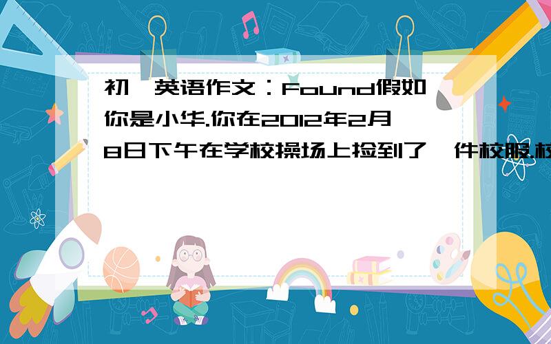 初一英语作文：Found假如你是小华.你在2012年2月8日下午在学校操场上捡到了一件校服.校服是蓝白相间的、旧的.口袋里面有一把钥匙.你想失主一定很着急,你把你的联系方式(13687781226)留在了