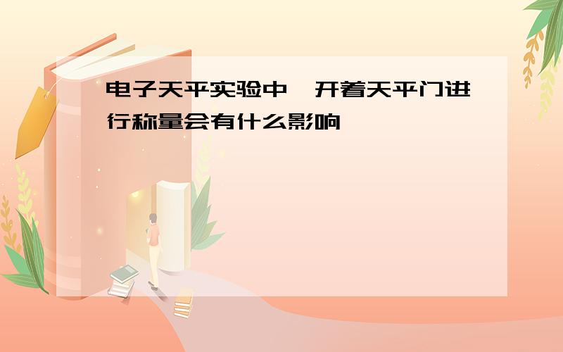 电子天平实验中,开着天平门进行称量会有什么影响