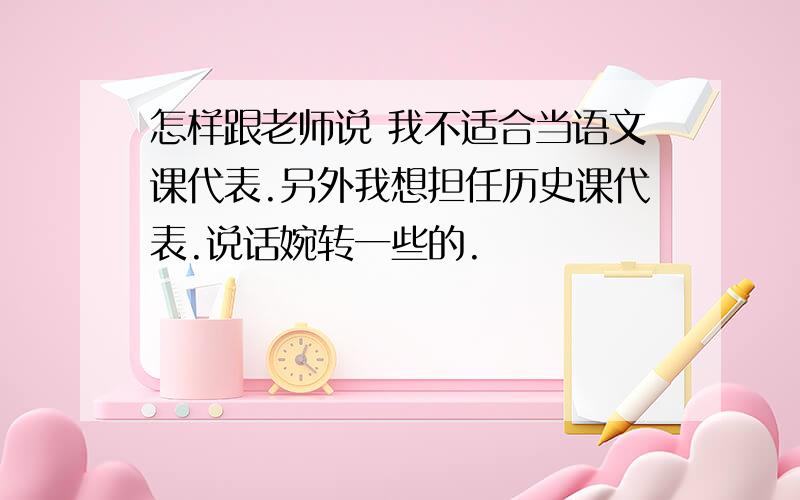 怎样跟老师说 我不适合当语文课代表.另外我想担任历史课代表.说话婉转一些的.