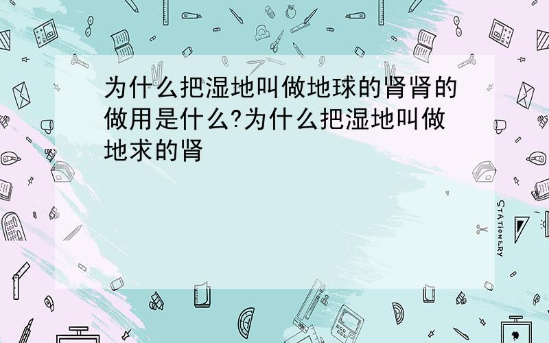 为什么把湿地叫做地球的肾肾的做用是什么?为什么把湿地叫做地求的肾