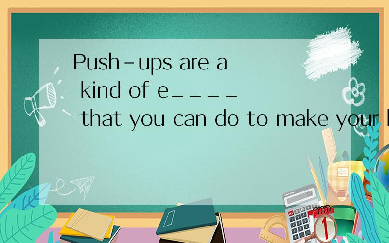 Push-ups are a kind of e____ that you can do to make your body s___.In order to do a push-up correctly,fisrt lie down on the floor,face-down.K___ you legs together.As you lie on the floor,put your hands on the floor next to your shoulders.Your hands