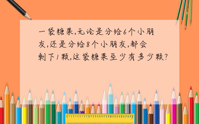 一袋糖果,无论是分给6个小朋友,还是分给8个小朋友,都会剩下1颗,这袋糖果至少有多少颗?