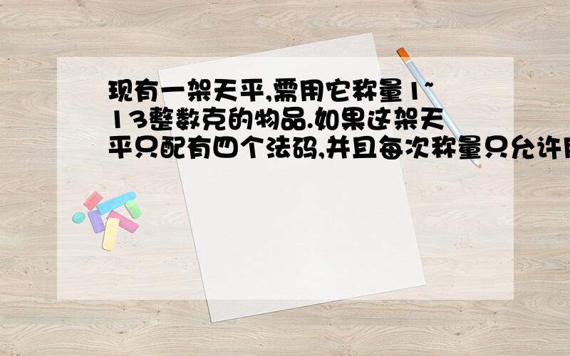 现有一架天平,需用它称量1~13整数克的物品.如果这架天平只配有四个法码,并且每次称量只允许用两个法码这四个法码是?