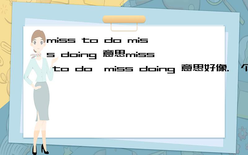 miss to do miss doing 意思miss to do  miss doing 意思好像.一个是错过 一个是还念  分别怎么对应?