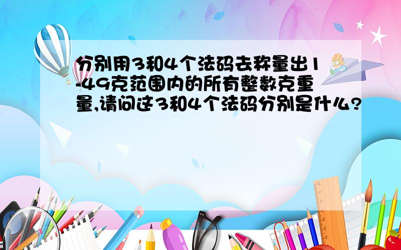 分别用3和4个法码去称量出1-49克范围内的所有整数克重量,请问这3和4个法码分别是什么?