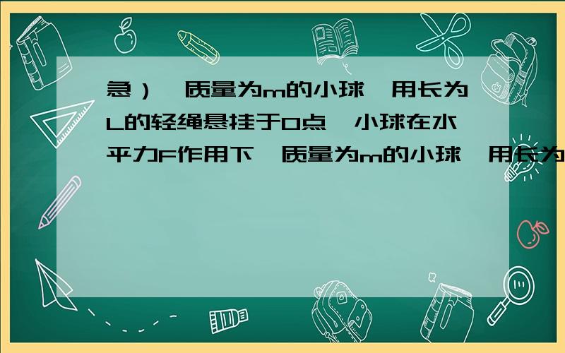 急）一质量为m的小球,用长为L的轻绳悬挂于O点,小球在水平力F作用下一质量为m的小球,用长为L的轻绳悬挂于O点,小球在水平力F作用下,从平衡位置P点很缓慢地移动到Q点,如图所示,则力F所做的