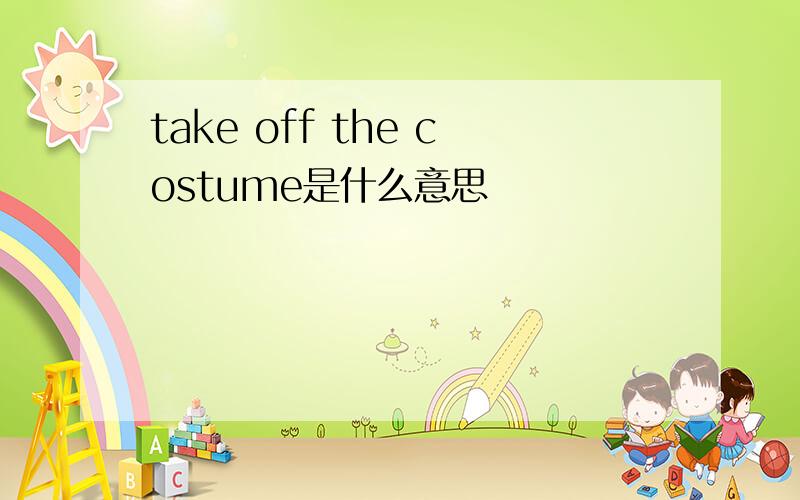 take off the costume是什么意思