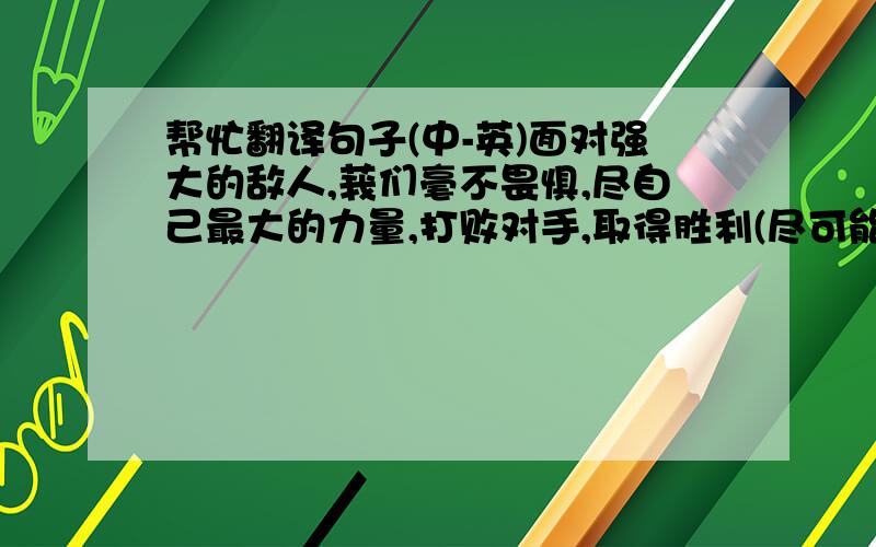 帮忙翻译句子(中-英)面对强大的敌人,莪们毫不畏惧,尽自己最大的力量,打败对手,取得胜利(尽可能连成一两个句子)