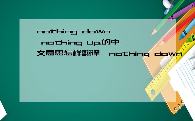 nothing down , nothing up.的中文意思怎样翻译
