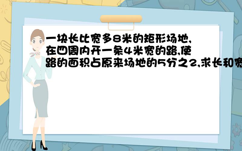 一块长比宽多8米的矩形场地,在四周内开一条4米宽的路,使路的面积占原来场地的5分之2,求长和宽