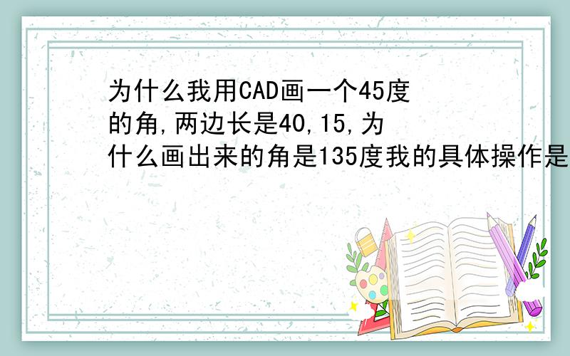 为什么我用CAD画一个45度的角,两边长是40,15,为什么画出来的角是135度我的具体操作是这样的：1、Line直线命令:@40,02、@15