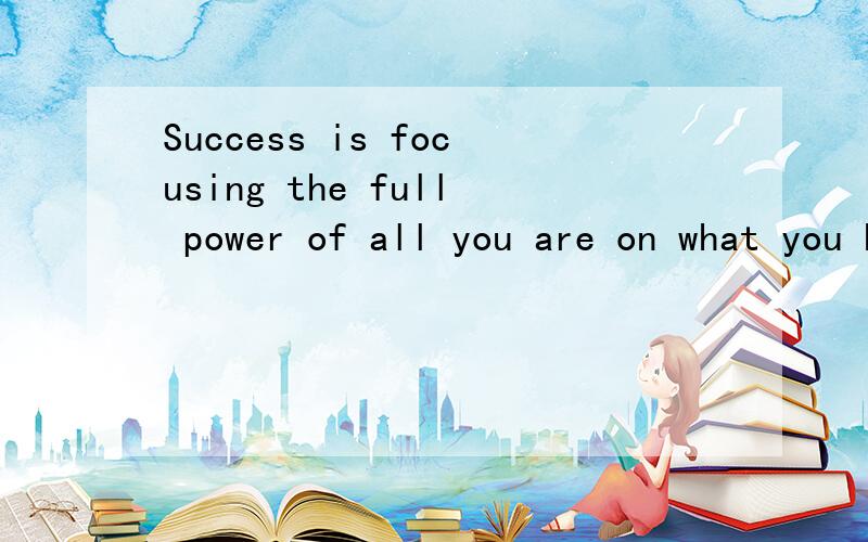 Success is focusing the full power of all you are on what you have a burning desive to achieve.求以上一句的翻译、以及其包含的所有句型.以及有人知道它的出处么……咳咳，这个可答可不答。