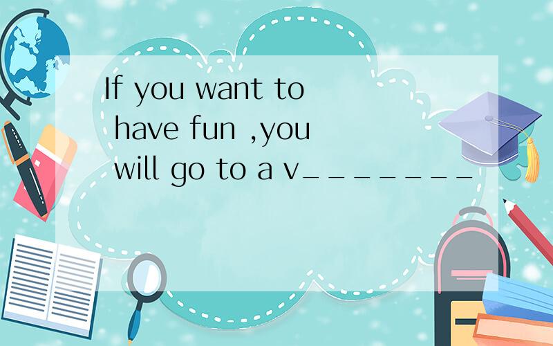 If you want to have fun ,you will go to a v_______