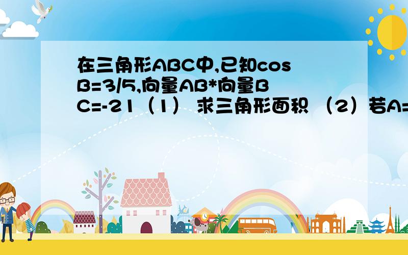 在三角形ABC中,已知cosB=3/5,向量AB*向量BC=-21（1） 求三角形面积 （2）若A=7,求角C