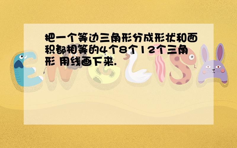 把一个等边三角形分成形状和面积都相等的4个8个12个三角形 用线画下来.