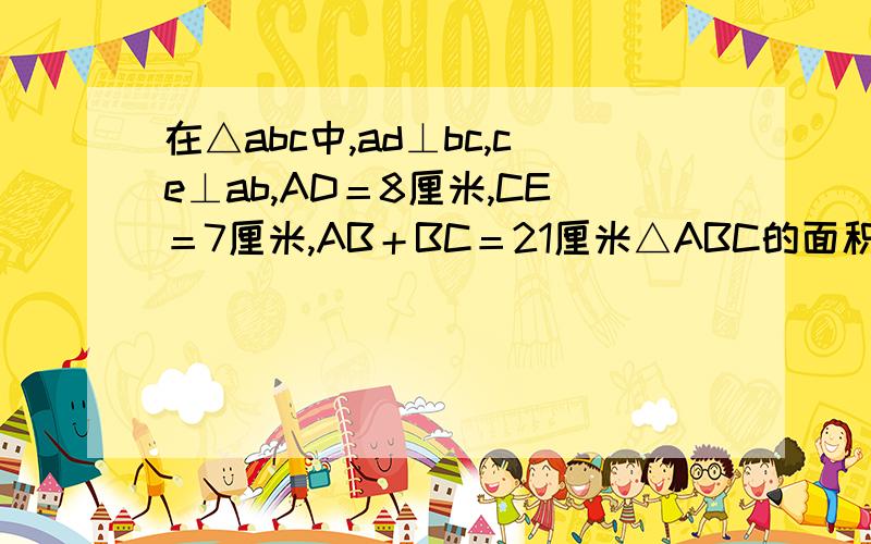 在△abc中,ad⊥bc,ce⊥ab,AD＝8厘米,CE＝7厘米,AB＋BC＝21厘米△ABC的面积是多少平方厘米?