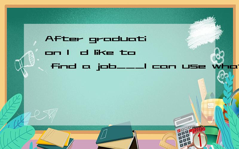 After graduation I'd like to find a job___I can use what I have learnt at school.A.whose B.which C.where D.that请分析一下句子结构，为什么是where