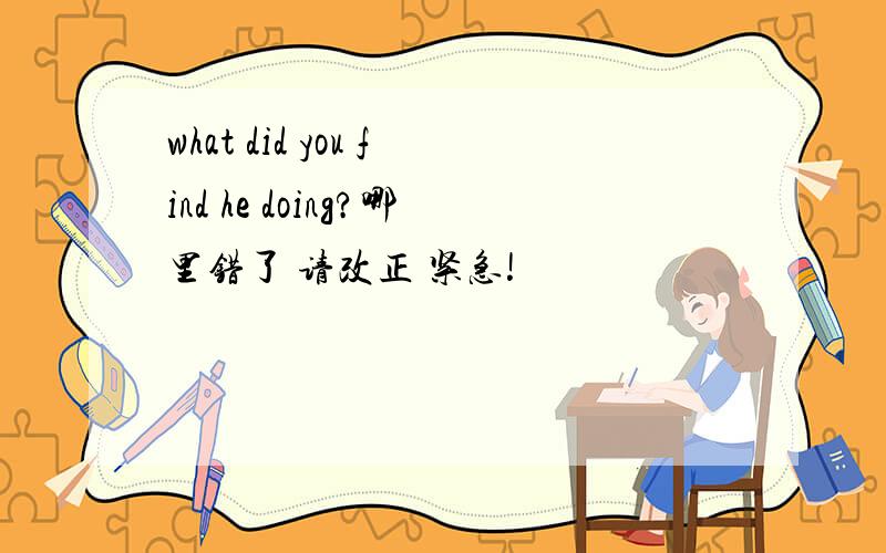 what did you find he doing?哪里错了 请改正 紧急!