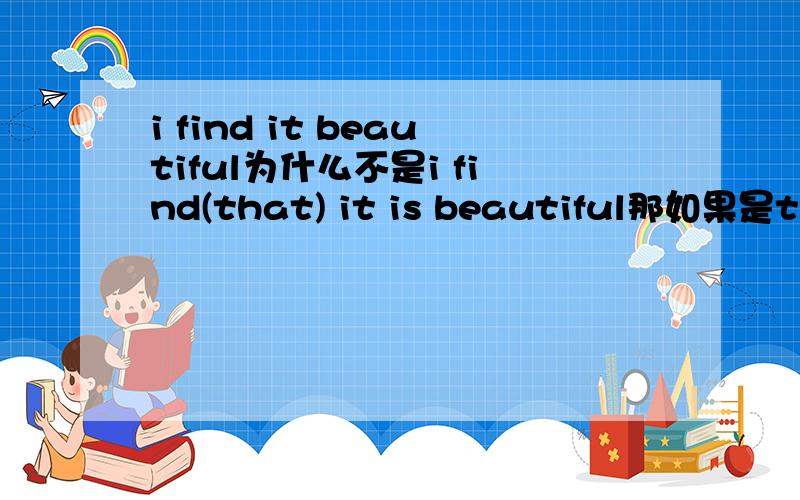 i find it beautiful为什么不是i find(that) it is beautiful那如果是think呢？可以说：i think it beautiful吗？如果不可以，那请告诉我，什么时候可以直接 动词+ sth+ adj。。。还是说i think it is beautiful？