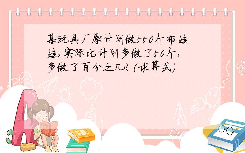 某玩具厂原计划做550个布娃娃,实际比计划多做了50个,多做了百分之几?(求算式)