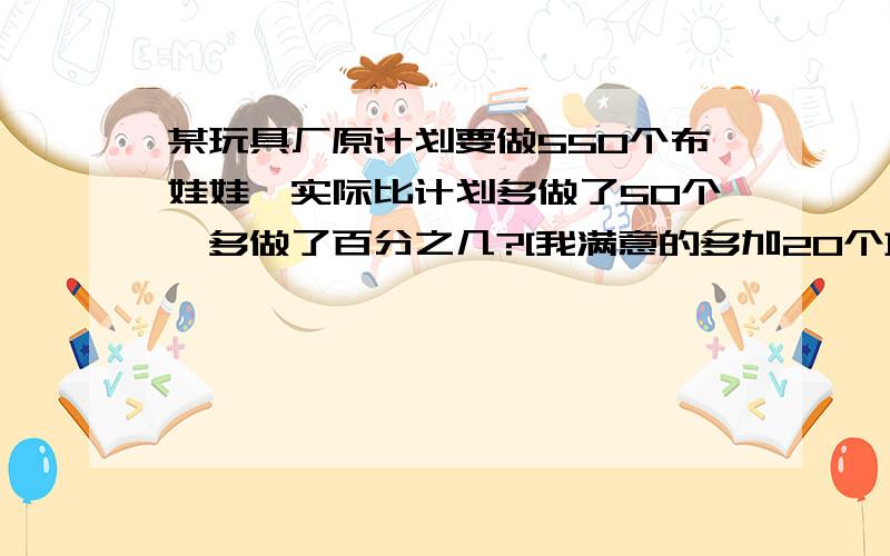 某玩具厂原计划要做550个布娃娃,实际比计划多做了50个,多做了百分之几?[我满意的多加20个]