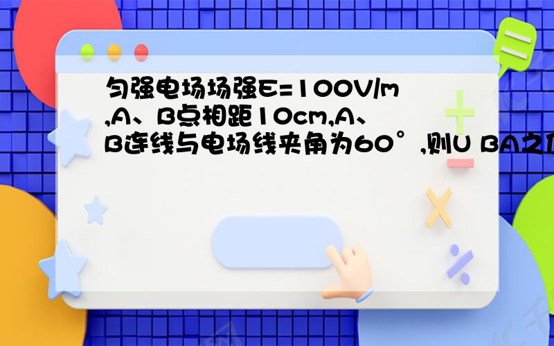 匀强电场场强E=100V/m,A、B点相距10cm,A、B连线与电场线夹角为60°,则U BA之值为（ ）答案为-5v,