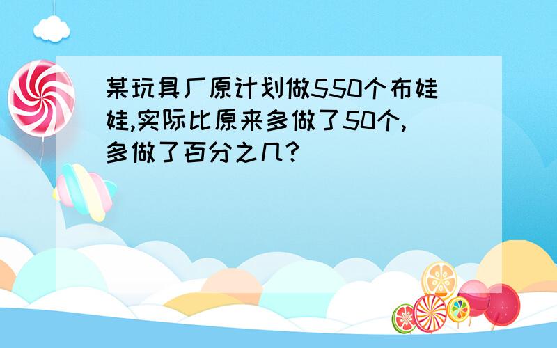 某玩具厂原计划做550个布娃娃,实际比原来多做了50个,多做了百分之几?