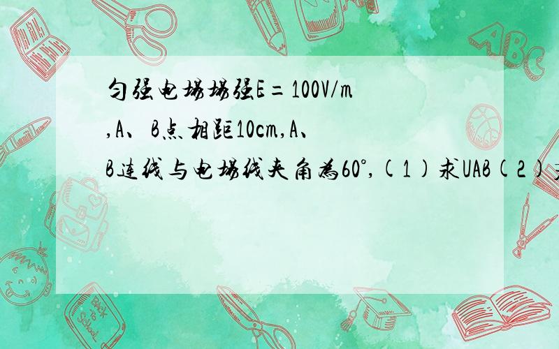 匀强电场场强E=100V/m,A、B点相距10cm,A、B连线与电场线夹角为60°,(1)求UAB(2)若将Q=1*10^-8的负电荷从A点移动到B点,电场力做功多少?我做的答案是5V和5*10^-8J