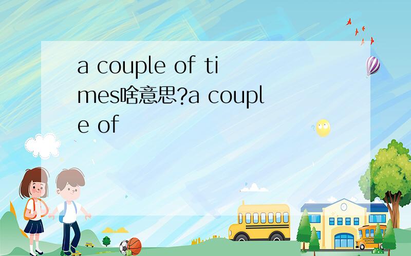 a couple of times啥意思?a couple of