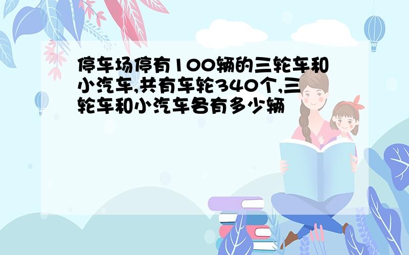 停车场停有100辆的三轮车和小汽车,共有车轮340个,三轮车和小汽车各有多少辆