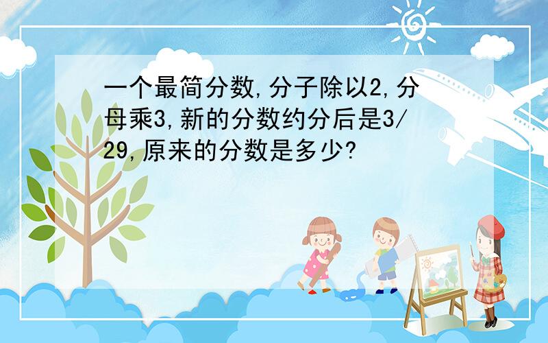 一个最简分数,分子除以2,分母乘3,新的分数约分后是3/29,原来的分数是多少?