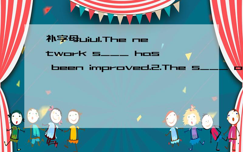 补字母uiu1.The network s___ has been improved.2.The s___ on and around the Danube makes the river even more charming.3.There are three g___ in the family,grandparents,parents and children.4.Mother said to her son,