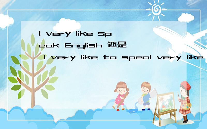 I very like speak English 还是 I very like to speaI very like speak English 还是 I very like to speak English 还是 I very like speaking English