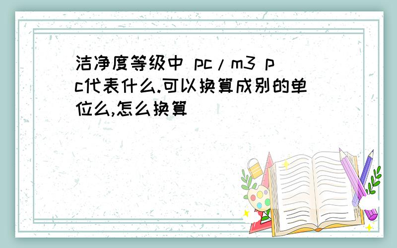 洁净度等级中 pc/m3 pc代表什么.可以换算成别的单位么,怎么换算