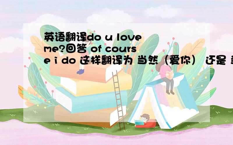 英语翻译do u love me?回答 of course i do 这样翻译为 当然（爱你） 还是 当然知道?