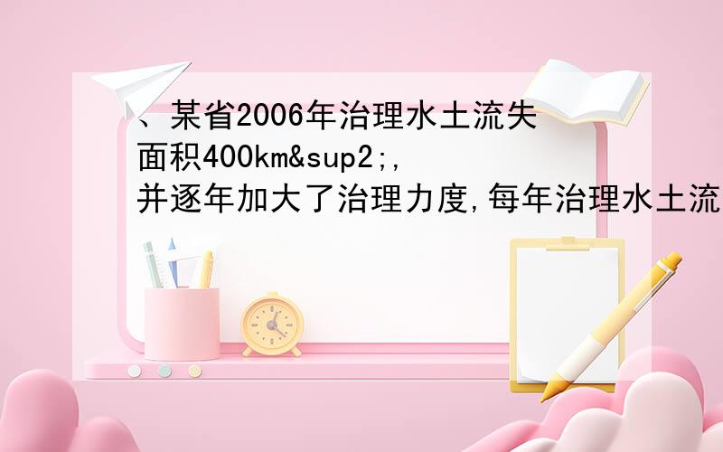 、某省2006年治理水土流失面积400km²,并逐年加大了治理力度,每年治理水土流失面积比前一年增长相同