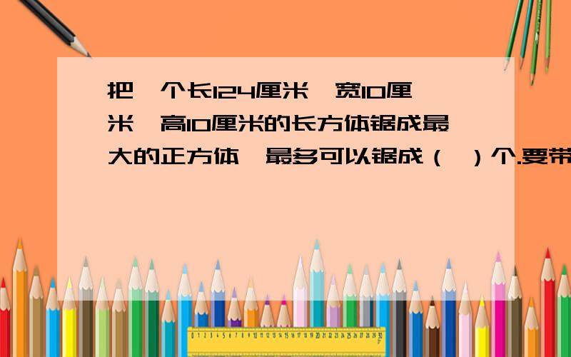 把一个长124厘米,宽10厘米,高10厘米的长方体锯成最大的正方体,最多可以锯成（ ）个.要带单位,