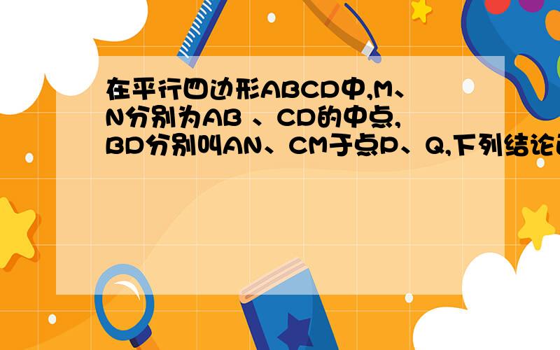 在平行四边形ABCD中,M、N分别为AB 、CD的中点,BD分别叫AN、CM于点P、Q,下列结论正确的是1、DP等于PQ等于Q2、AP等于CQ 3、CQ等于2MQ 4、三角形ADP的面积等于四分之一平行四边形ABCD的面积 帮我解出