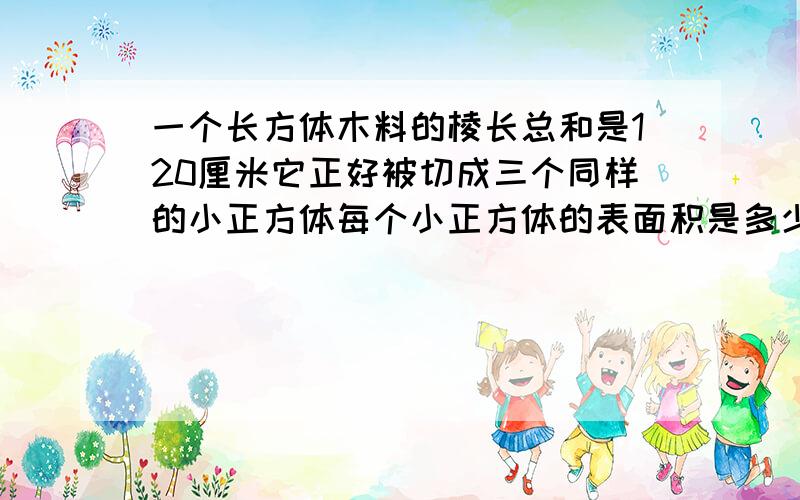 一个长方体木料的棱长总和是120厘米它正好被切成三个同样的小正方体每个小正方体的表面积是多少?