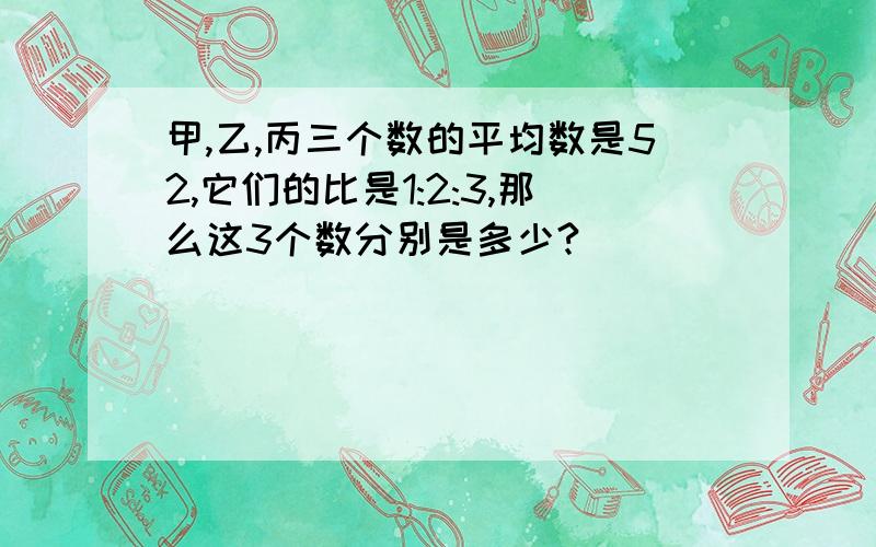 甲,乙,丙三个数的平均数是52,它们的比是1:2:3,那么这3个数分别是多少?