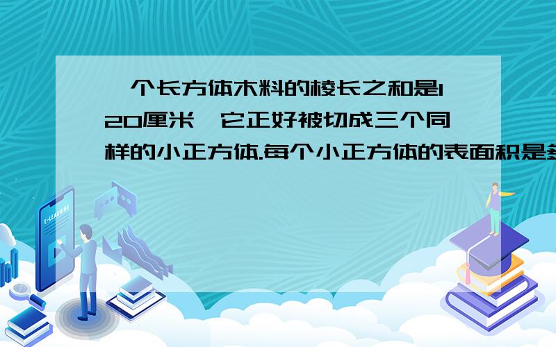 一个长方体木料的棱长之和是120厘米,它正好被切成三个同样的小正方体.每个小正方体的表面积是多少?谢