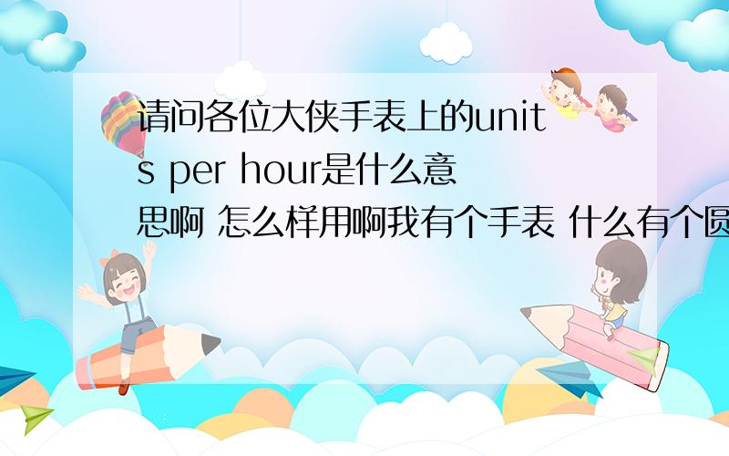 请问各位大侠手表上的units per hour是什么意思啊 怎么样用啊我有个手表 什么有个圆 圆上有数字从60到400 而且这个圆可以转 上面还有units per hour 我不知道是什么意思 也不知道怎么用