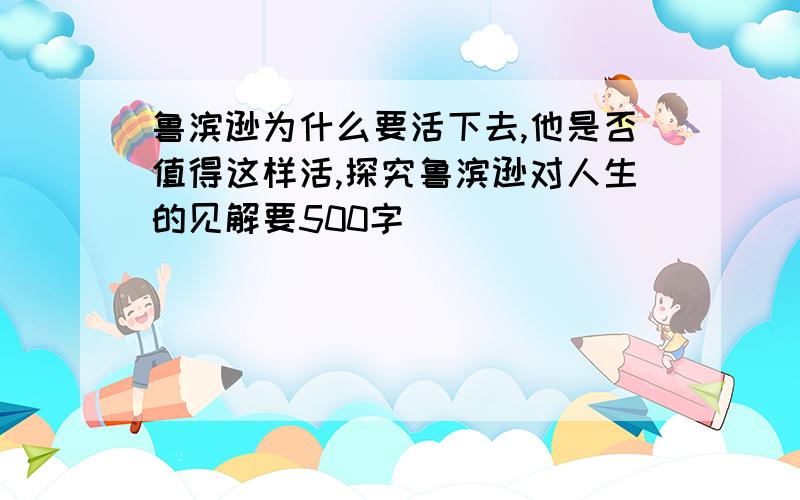 鲁滨逊为什么要活下去,他是否值得这样活,探究鲁滨逊对人生的见解要500字